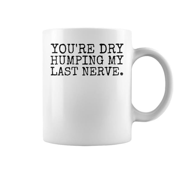 Youre Dry Humping My Last Nerve Sarcastic Offensive Saying Coffee Mugs