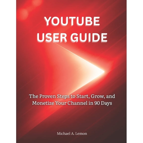 Youtube User Guide: The Proven Steps to Start, Grow, and Monetize Your Channel in 90 Days, (Paperback)