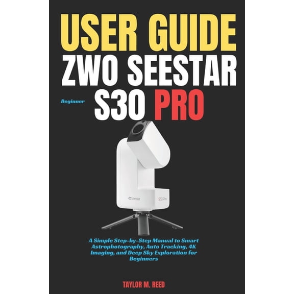 ZWO Seestar S30 Pro Beginner User Guide: A Simple Step-by-Step Manual to Smart Astrophotography, Auto Tracking, 4K Imagi, (Paperback)