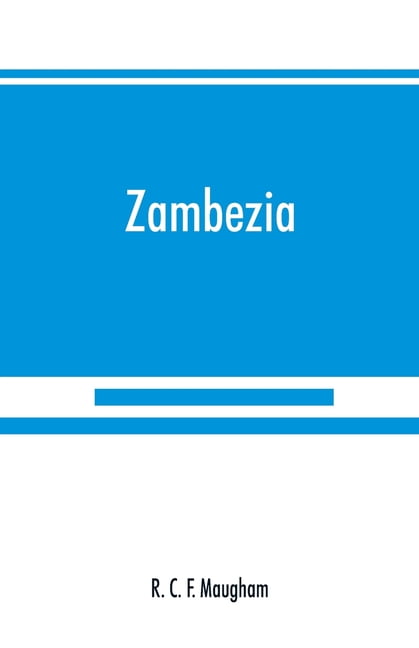 R C F MAUGHAM Zambezia: a general description of the valley of the Zambezi River, from its delta to the River Aroangwa, with its histo, (Paperback)