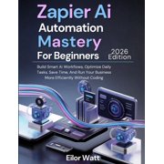 Zapier Ai Automation Mastery For Beginners 2026 Edition Build Smart Ai Workflows, Optimize Daily Tasks, Save Time, And, Paperback