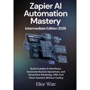 Zapier Ai Automation Mastery Intermediate Edition 2026 Build Scalable AI Workflows, Automate Business Operations, and S, Paperback