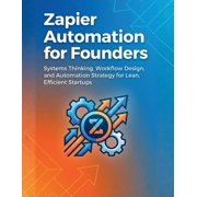 Zapier Automation for Founders Systems Thinking, Workflow Design, and Automation Strategy for Lean, Efficient Startups, Paperback