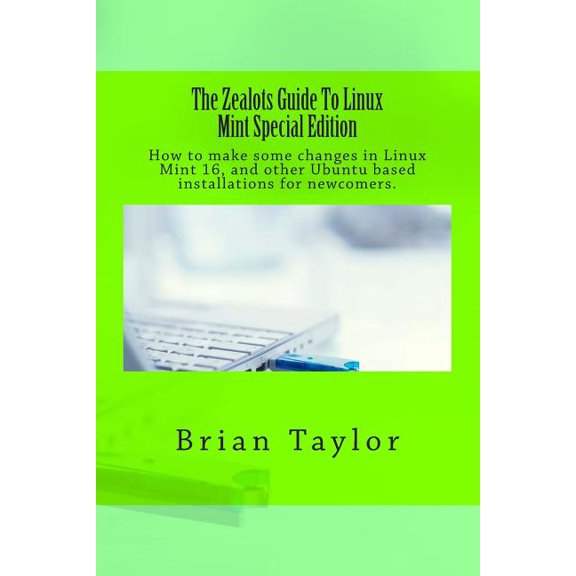 Zealots Guide to Linux Mint : How to Make Some Changes in Linux Mint 16, and Other Ubuntu Based Installations for Newcomers.