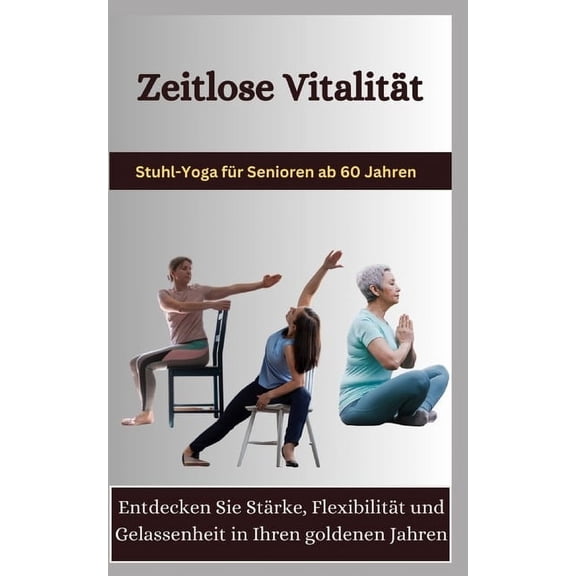 Zeitlose Vitalitt: Stuhl-Yoga fr Senioren ab 60 Jahren: Entdecken Sie Strke, Flexibilitt und Gelassenheit in Ihren goldenen Jahren (Paperback)