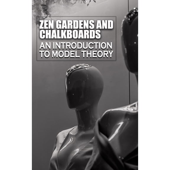 Zen Gardens and Chalkboards : An Introduction to Model Theory (Paperback)