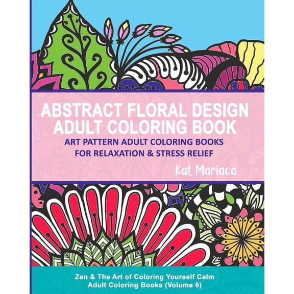 Zen & the Art of Coloring Yourself Calm Abstract Floral Design Adult Coloring Book - Art Pattern Adult Coloring Books for Relaxation & Stress Relief: Zen & The , Book 6, (Paperback)
