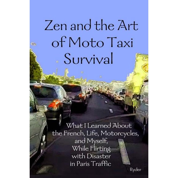 Zen and the Art of Moto Taxi Survival : What I Learned About the French, Life, Motorcycles, and Myself, While Flirting With Disaster in Paris Traffic