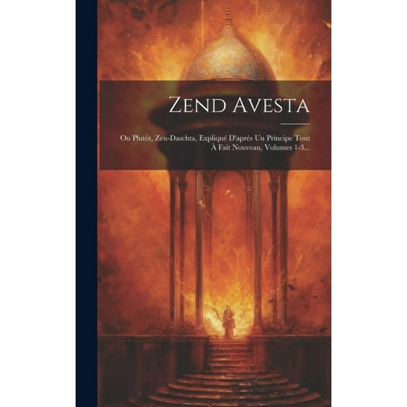 Zend Avesta: Ou Plutt, Zen-daschta, Expliqu D'aprs Un Principe Tout Fait Nouveau, Volumes 1-3..., (Hardcover)