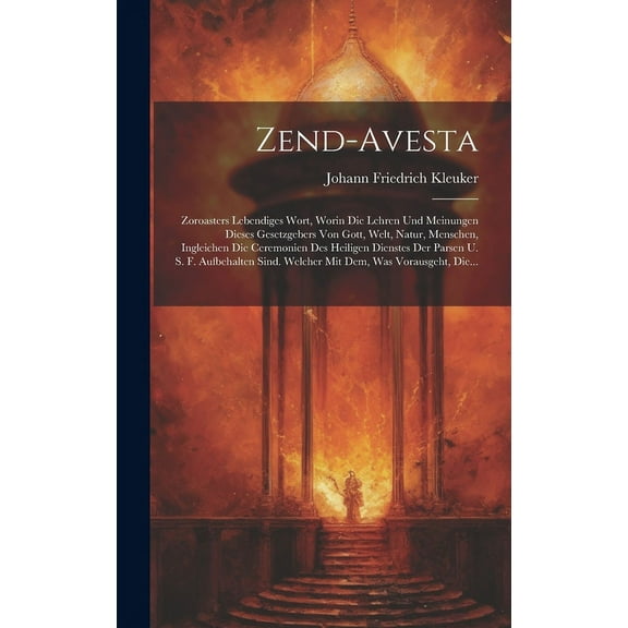 Zend-avesta: Zoroasters Lebendiges Wort, Worin Die Lehren Und Meinungen Dieses Gesetzgebers Von Gott, Welt, Natur, Menschen, Ingleichen Die Ceremonien Des Heiligen Dienstes Der Parsen U. S. F. Aufbeha