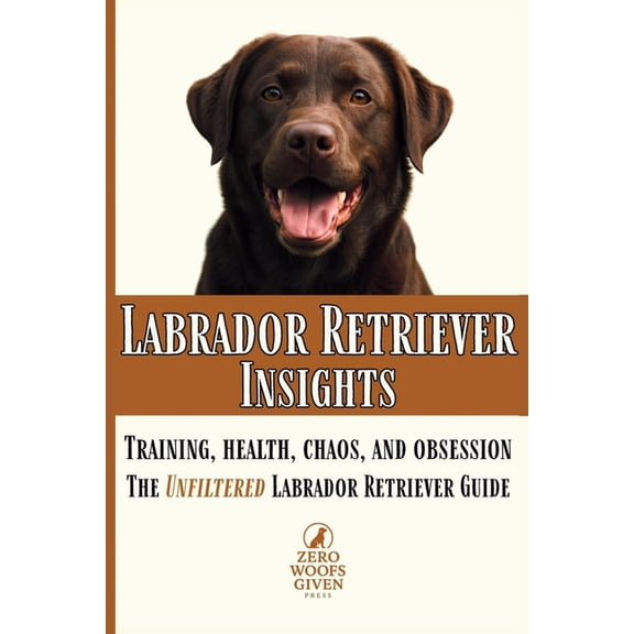 Zero Woofs Given Dog Breed Library Labrador Retriever Insights: Training, Health, Chaos and Obsession...the Unfiltered Labrador Retriever Guide, Book 3, (Paperback)