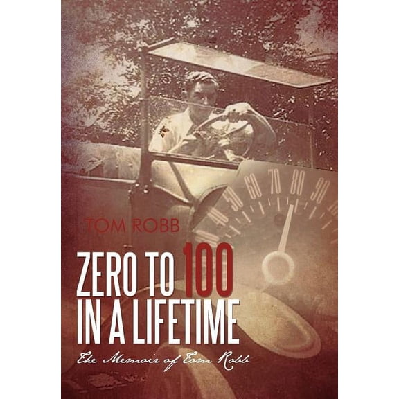 Zero to 100 in a Lifetime : The Memoir of Tom Robb
