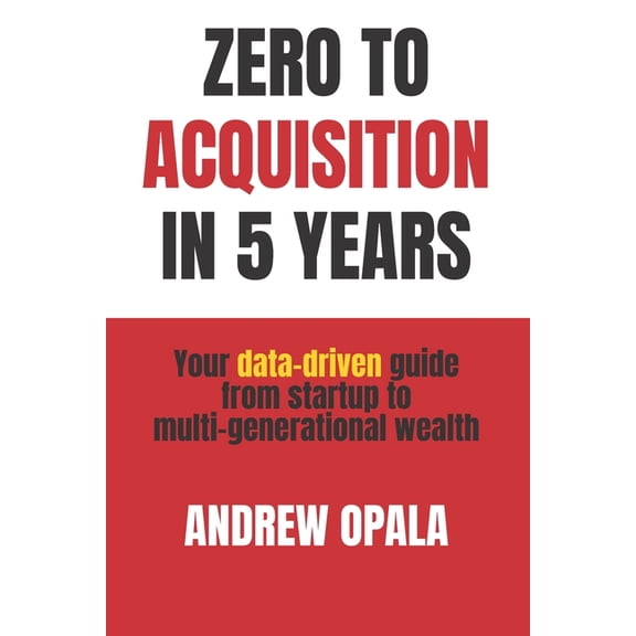 Zero to Acquisition in Five Years: Your data-driven guide from startup to multi-generational wealth, (Paperback)