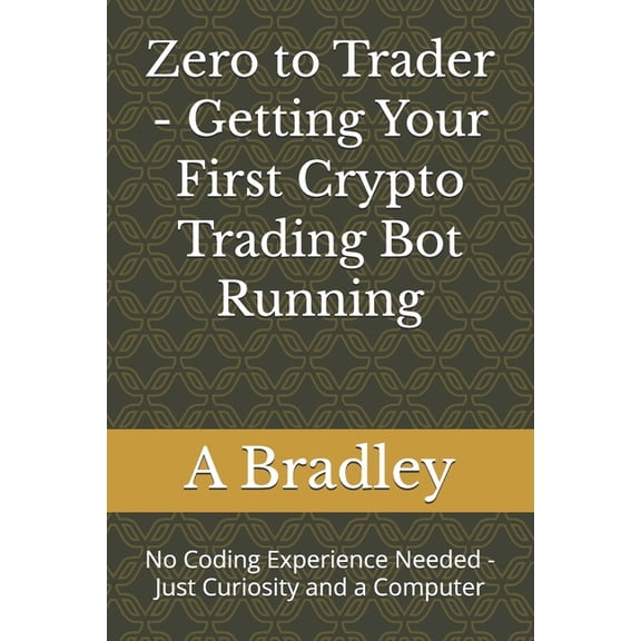 Zero to Trader - Getting Your First Crypto Trading Bot Running: No Coding Experience Needed - Just Curiosity and a Compu, (Paperback)