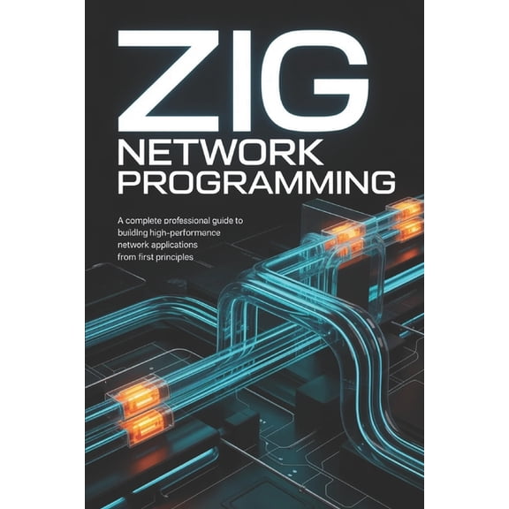 Zig Programming Zig Network Programming: A Complete Professional Guide to Building High-Performance Network Applications from First Prin, (Paperback)