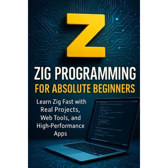 Zig Programming for Absolute Beginners: Learn Zig Fast with Real Projects, Web Tools, and High-Performance Apps, (Paperback)
