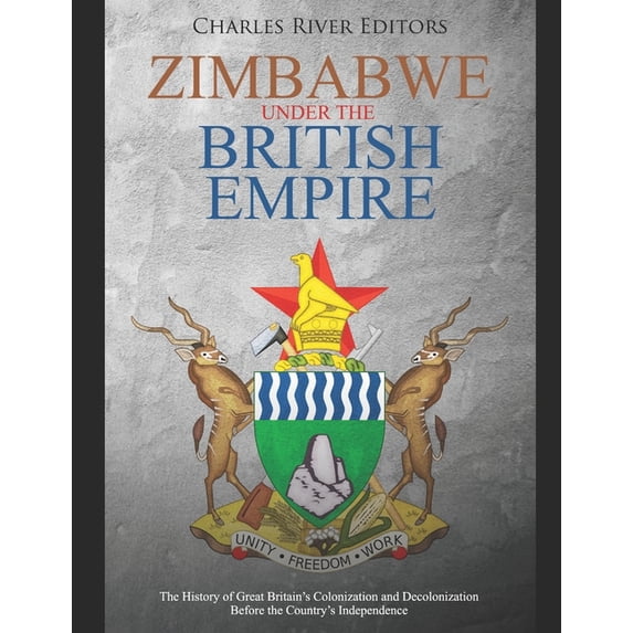 Zimbabwe under the British Empire: The History of Great Britain's Colonization and Decolonization Before the Country's I, (Paperback)