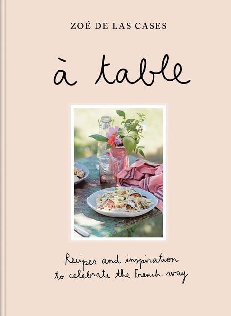 ZoÃ© de Las Cases: Ã Table: Recipes and Inspiration to Celebrate the French Way, (Hardcover)