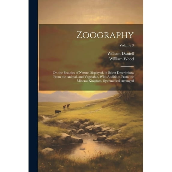 Zoography : Or, the Beauties of Nature Displayed. in Select Descriptions From the Animal, and Vegetable, With Additions From the Mineral Kingdom. Systematical Arranged; Volume 3 (Paperback)