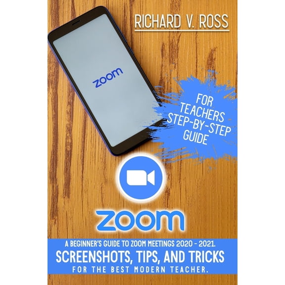 Zoom For Teachers Step By Step Guide: A Beginner's Guide To Zoom 2020 - 2021. Screenshots, Tips, And Tricks For The Best, (Paperback)