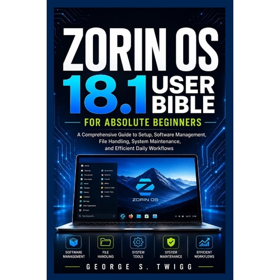 Zorin OS 18.1 user bible for absolute beginners: A Comprehensive Guide to Setup, Software Management, File Handling, Sys, (Paperback)