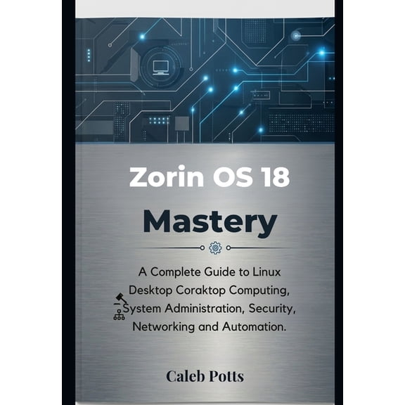 Zorin OS 18 Mastery: A Complete Guide to Linux Desktop Computing, System Administration, Security, Networking and Automa, (Paperback)