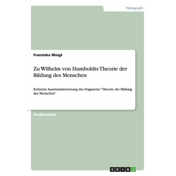 Zu Wilhelm von Humboldts Theorie der Bildung des Menschen: Kritische Auseinandersetzung des Fragments "Theorie der Bildung des Menschen" (Paperback)