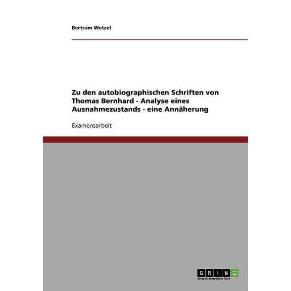 Zu Den Autobiographischen Schriften Von Thomas Bernhard - Analyse Eines Ausnahmezustands - Eine Annaherung