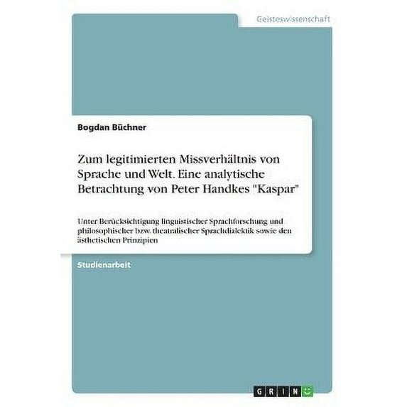 Zum legitimierten Missverhältnis von Sprache und Welt. Eine analytische Betrachtung von Peter Handkes "Kaspar" : Unter Berücksichtigung linguistischer Sprachforschung und philosophischer bzw. theatralischer Sprachdialektik sowie den ästhetischen Prinzipien (Paperback)