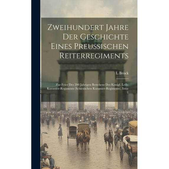 Zweihundert Jahre Der Geschichte Eines Preussischen Reiterregiments: Zur Feier Des 200 Jahrigen Bestehens Des Konigl. Leib-Kurassier-Regiments (Schlesischen Kurassier-Regiments), Issue 1 (Hardcover)