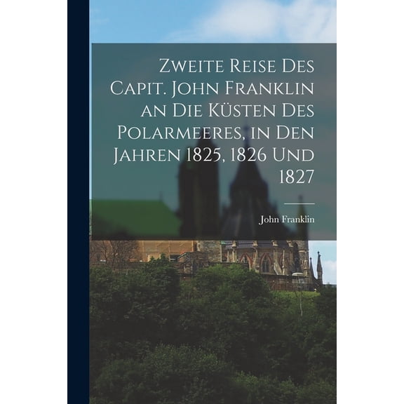 Zweite Reise Des Capit. John Franklin an Die Ksten Des Polarmeeres, in Den Jahren 1825, 1826 Und 1827, (Paperback)