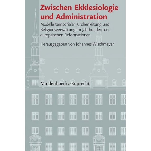 Veroffentlichungen Des Instituts Fur Europaische Geschichte: Zwischen Ekklesiologie Und Administration : Modelle Territorialer Kirchenleitung Und Religionsverwaltung Im Jahrhundert Der Europaischen Reformationen (Series #100) (Hardcover)