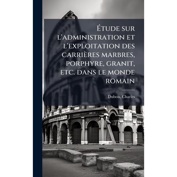 tude sur l'administration et l'exploitation des carrires marbres, porphyre, granit, etc. dans le m, (Hardcover)