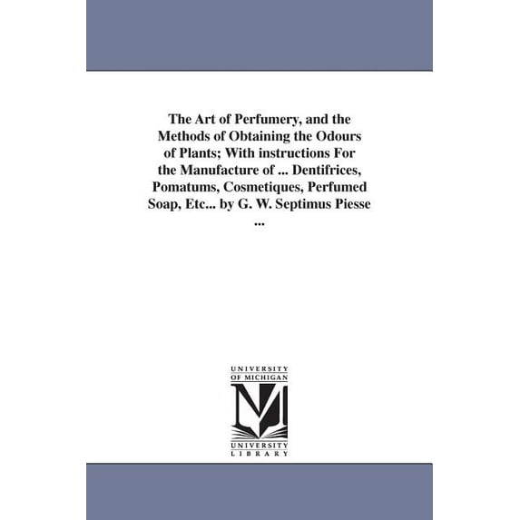 The art of perfumery, and the methods of obtaining the odours of plants; with instructions for the manufacture of . dentifrices, pomatums, . The Michigan Historical Reprint Series