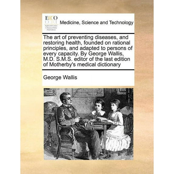 The art of preventing diseases, and restoring health, founded on rational principles, and adapted to persons of every capacity. By George Wallis, M.D. S.M.S. editor of the last edition of Motherby's medical dictionary (Paperback)