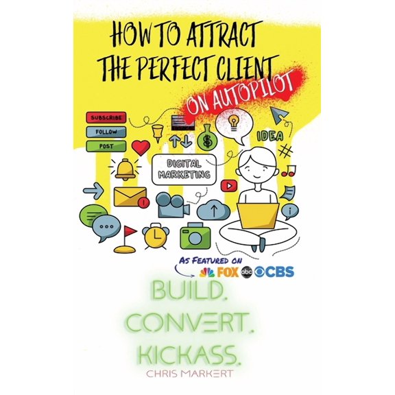 How to attract the Perfect Client - ON AUTOPILOT: Build. Convert. Kickass. - Break Through The Technology Headaches Of S, (Hardcover)
