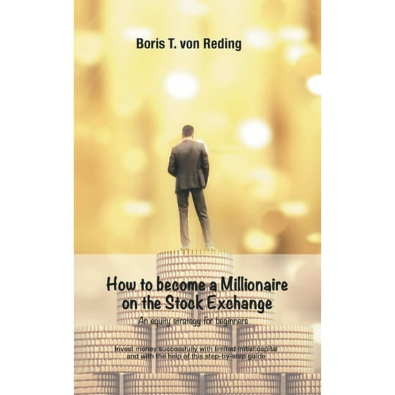 How to become a Millionaire on the Stock Exchange: Invest money successfully with limited initial capital and with the help of this step-by-step guide (Hardcover)