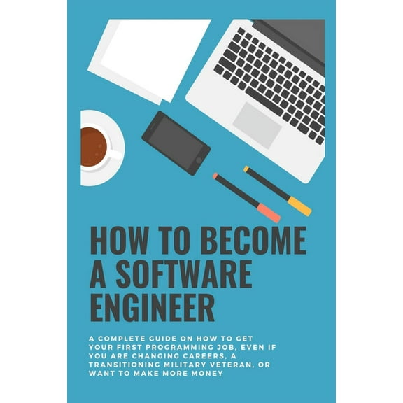 How to become a Software Engineer: A complete guide on how to get your first programming job, even if you are changing careers, a transitioning military veteran, or want to make more money (Paperback)