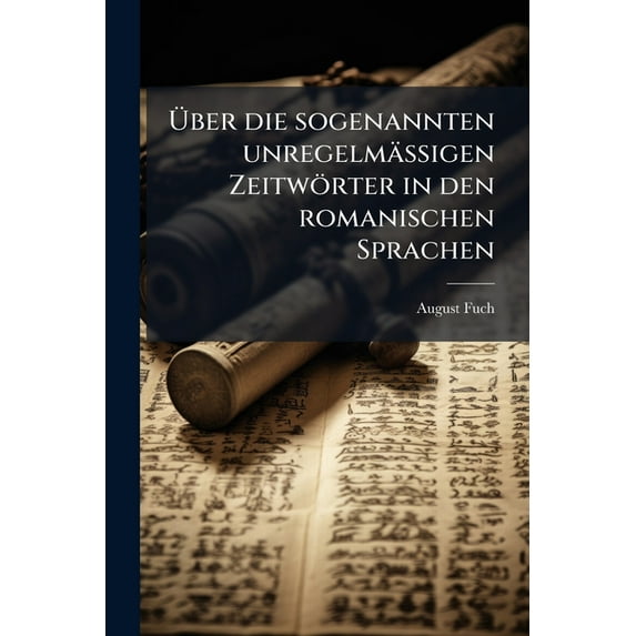 Über Die Sogenannten Unregelmässigen Zeitwörter in Den Romanischen Sprachen : Nebst Andeutungen Ueber Die Wichtigsten Romanischen Mundarten, Von August Fuchs (Paperback)