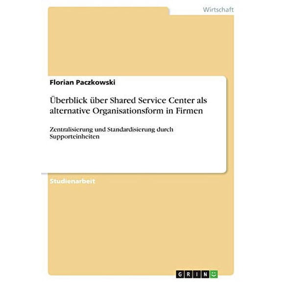 berblick ber Shared Service Center als alternative Organisationsform in Firmen : Zentralisierung und Standardisierung durch Supporteinheiten (Paperback)