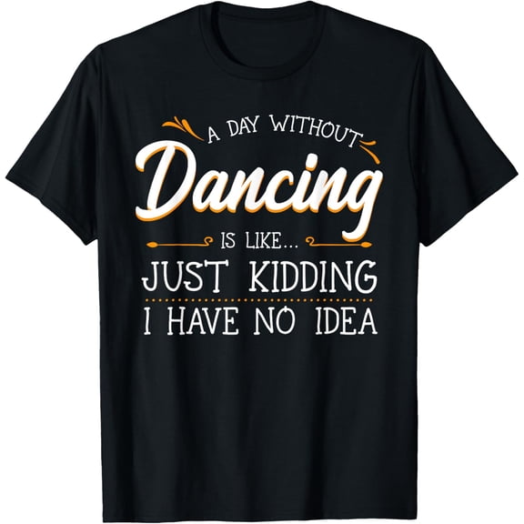 black Shirt A Day Without Dancing Is Like Just Kidding I Have No Idea T-Shirt