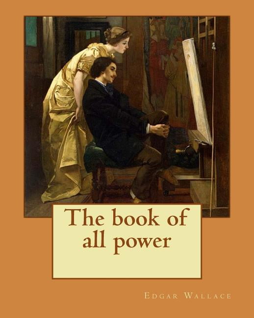The book of all power. By : Edgar Wallace: If a man is not eager for adventure at the age of twenty-two, the enticement of romantic possibilities will never come to him. (Paperback)