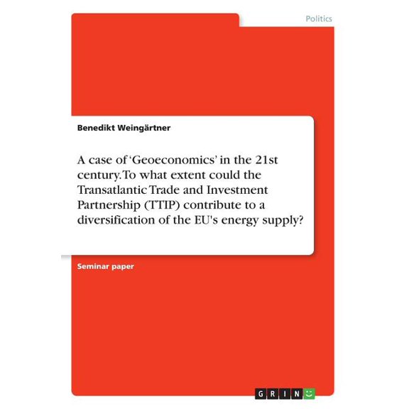 A case of 'Geoeconomics' in the 21st century. To what extent could the Transatlantic Trade and Investment Partnership (TTIP) contribute to a diversification of the EU's energy supply? (Paperback)