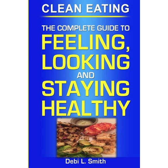 clean eating: the complete guide to feeling, looking and staying healthy (Paperback)