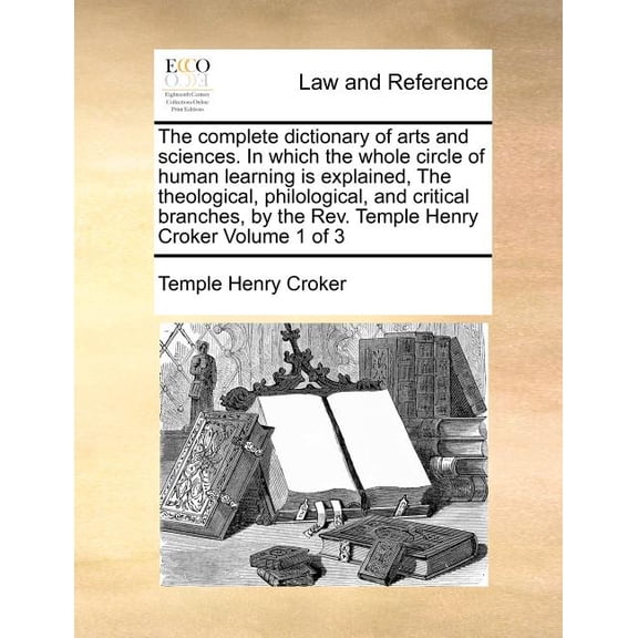 The complete dictionary of arts and sciences. In which the whole circle of human learning is explained, The theological, philological, and critical branches, by the Rev. Temple Henry Croker Volume 1 o