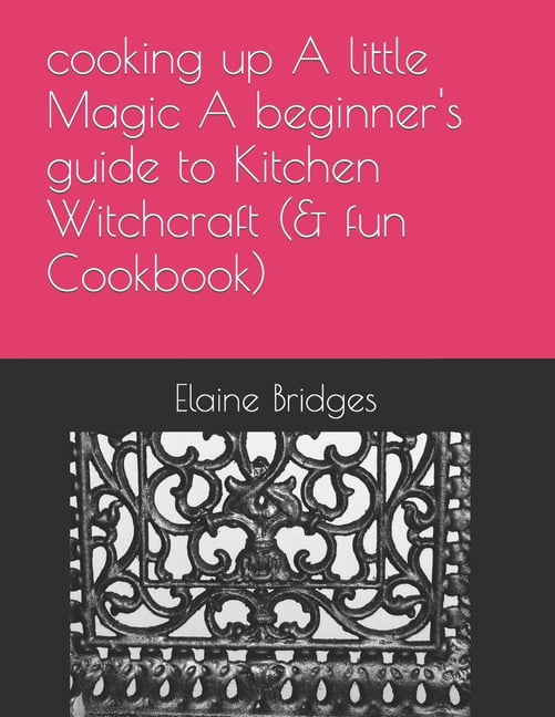 cooking up A little Magic A beginner's guide to Kitchen Witchcraft ...