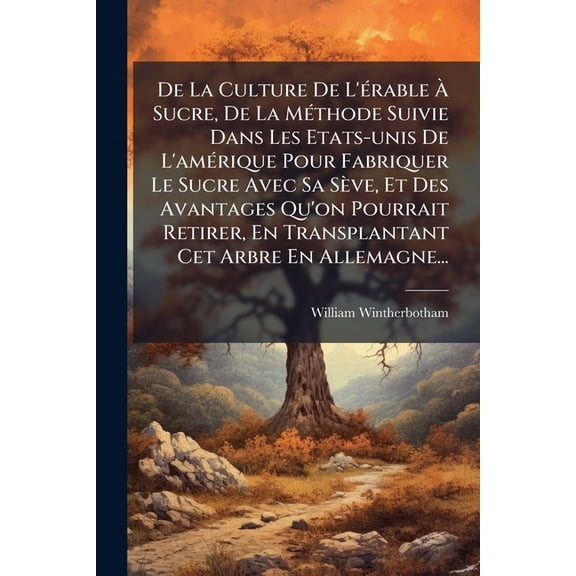 De La Culture De L'rable Sucre, De La Mthode Suivie Dans Les Etats-unis De L'amrique Pour Fabriquer Le Sucre Avec Sa Sve, Et Des Avantages Qu'on Pourrait Retirer, En Transplantant Cet Arbre En Allemagne... (Paperback)