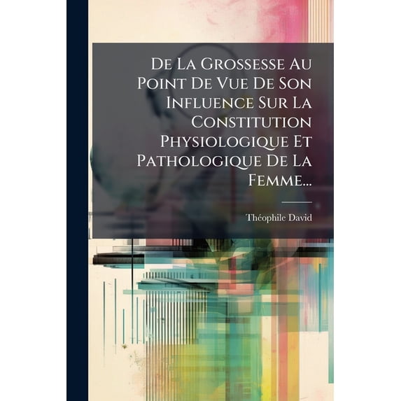 De La Grossesse Au Point De Vue De Son Influence Sur La Constitution Physiologique Et Pathologique De La Femme... (Paperback)