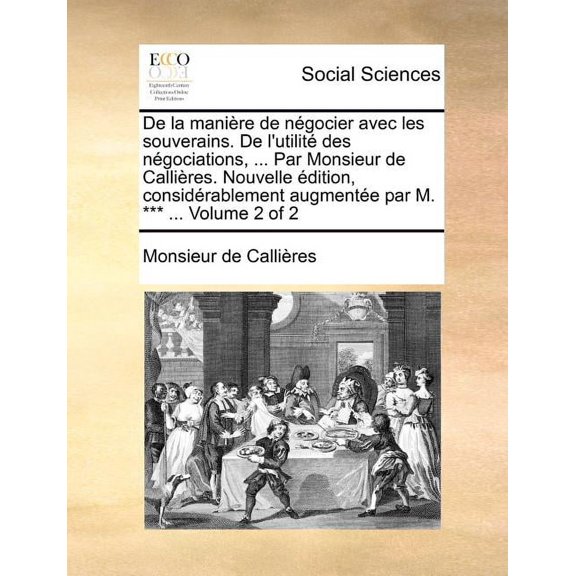 de La Maniere de Negocier Avec Les Souverains. de L'Utilite Des Negociations, ... Par Monsieur de Callieres. Nouvelle Edition, Considerablement Augmentee Par M. *** ... Volume 2 of 2 (Paperback)