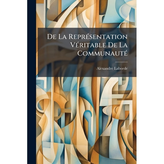 De La Représentation Véritable De La Communauté : Ou, Du Système De Nomination Aux Deux Chambres, Basé Sur La Propriété... (Paperback)